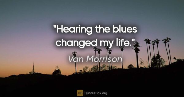Van Morrison quote: "Hearing the blues changed my life."