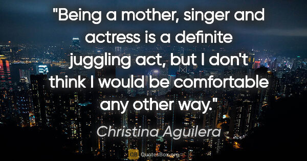 Christina Aguilera quote: "Being a mother, singer and actress is a definite juggling act,..."