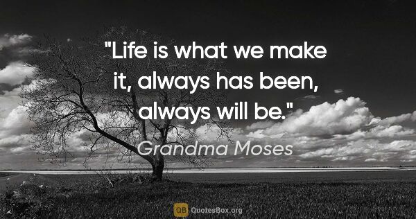 Grandma Moses quote: "Life is what we make it, always has been, always will be."
