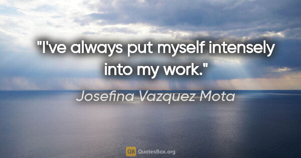 Josefina Vazquez Mota quote: "I've always put myself intensely into my work."