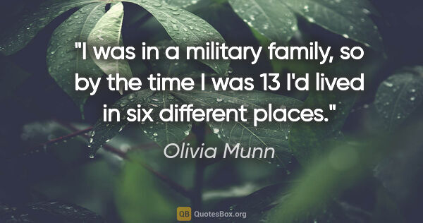 Olivia Munn quote: "I was in a military family, so by the time I was 13 I'd lived..."
