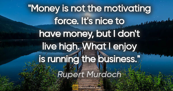 Rupert Murdoch quote: "Money is not the motivating force. It's nice to have money,..."