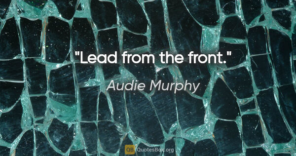 Audie Murphy quote: "Lead from the front."