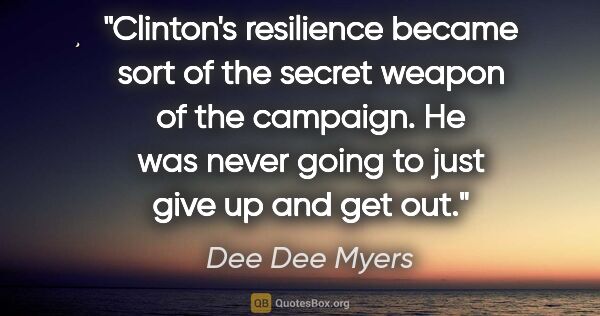 Dee Dee Myers quote: "Clinton's resilience became sort of the secret weapon of the..."