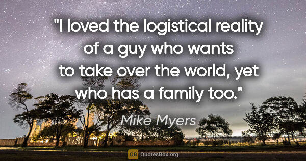 Mike Myers quote: "I loved the logistical reality of a guy who wants to take over..."
