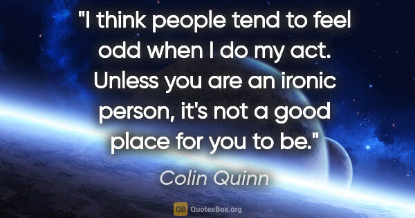 Colin Quinn quote: "I think people tend to feel odd when I do my act. Unless you..."