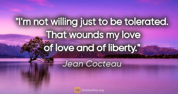 Jean Cocteau quote: "I'm not willing just to be tolerated.  That wounds my love of..."