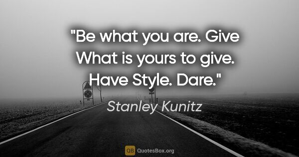Stanley Kunitz quote: "Be what you are. Give What is yours to give. Have Style. Dare."