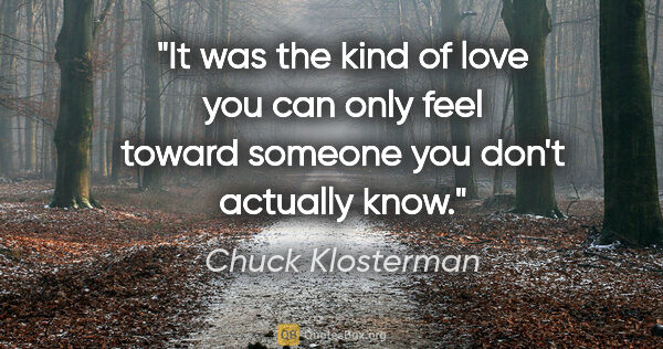 Chuck Klosterman quote: "It was the kind of love you can only feel toward someone you..."