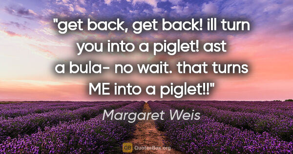 Margaret Weis quote: "get back, get back! ill turn you into a piglet! ast a bula- no..."