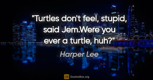 Harper Lee quote: "Turtles don't feel, stupid," said Jem."Were you ever a turtle,..."
