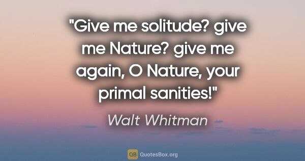 Walt Whitman quote: "Give me solitude? give me Nature? give me again, O Nature,..."