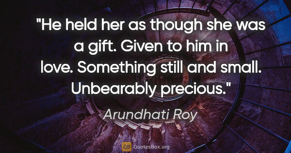 Arundhati Roy quote: "He held her as though she was a gift. Given to him in love...."
