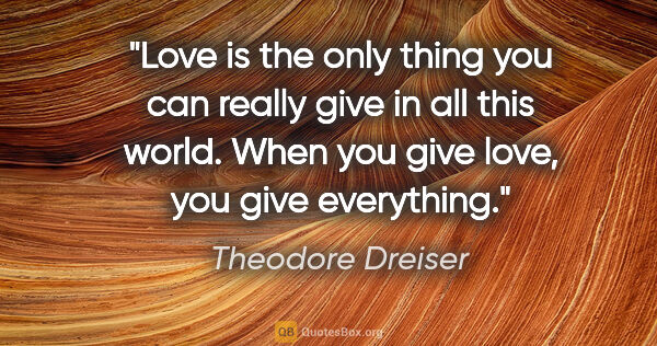 Theodore Dreiser quote: "Love is the only thing you can really give in all this world...."