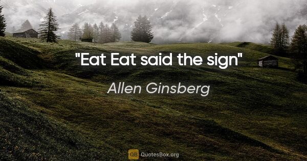 Allen Ginsberg quote: "Eat Eat said the sign"