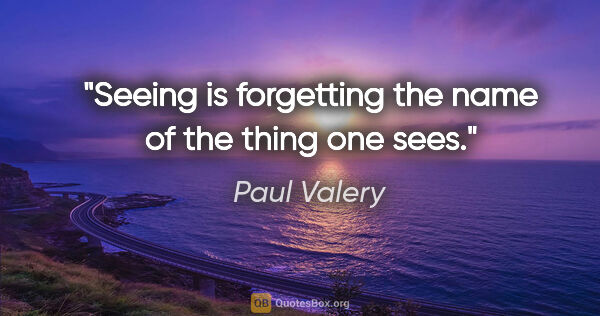Paul Valery quote: "Seeing is forgetting the name of the thing one sees."