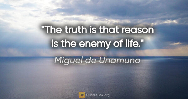 Miguel de Unamuno quote: "The truth is that reason is the enemy of life."