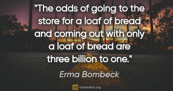 Erma Bombeck quote: "The odds of going to the store for a loaf of bread and coming..."