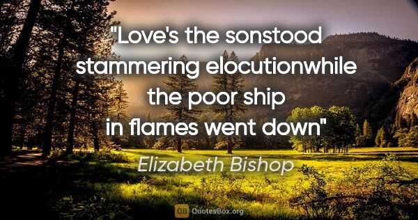 Elizabeth Bishop quote: "Love's the sonstood stammering elocutionwhile the poor ship in..."