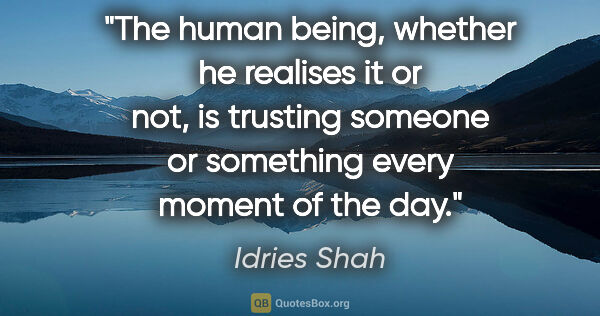 Idries Shah quote: "The human being, whether he realises it or not, is trusting..."