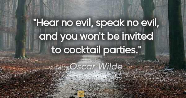 Oscar Wilde quote: "Hear no evil, speak no evil, and you won't be invited to..."
