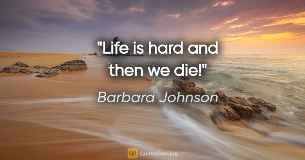 Barbara Johnson quote: "Life is hard and then we die!"