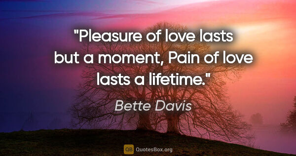 Bette Davis quote: "Pleasure of love lasts but a moment, Pain of love lasts a..."