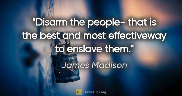 James Madison quote: "Disarm the people- that is the best and most effectiveway to..."