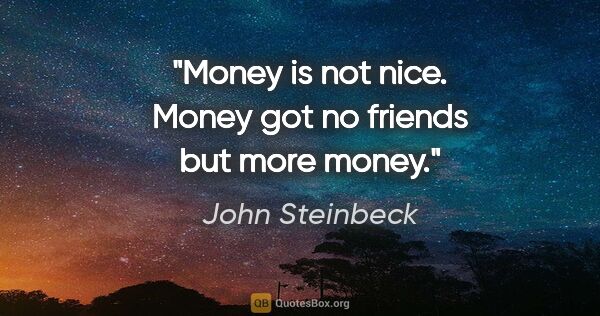 John Steinbeck quote: "Money is not nice. Money got no friends but more money."
