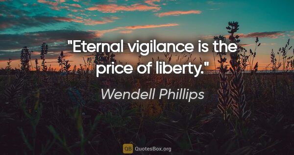 Wendell Phillips quote: "Eternal vigilance is the price of liberty."
