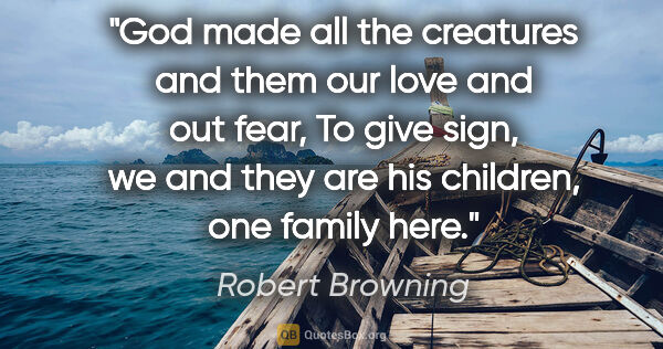 Robert Browning quote: "God made all the creatures and them our love and out fear, To..."