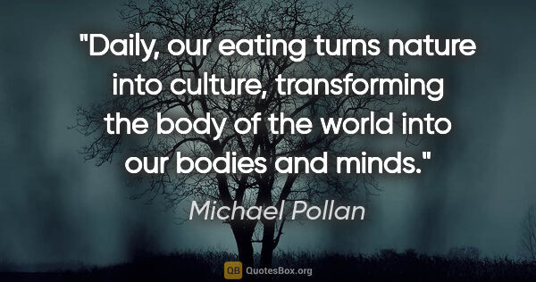 Michael Pollan quote: "Daily, our eating turns nature into culture, transforming the..."