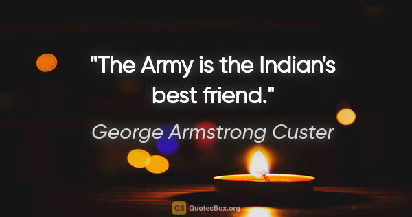 George Armstrong Custer quote: "The Army is the Indian's best friend."