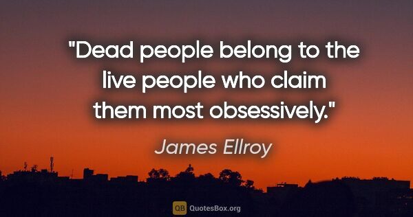 James Ellroy quote: "Dead people belong to the live people who claim them most..."
