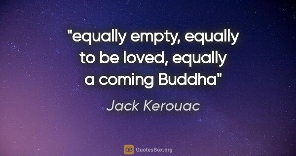 Jack Kerouac quote: "equally empty, equally to be loved, equally a coming Buddha"