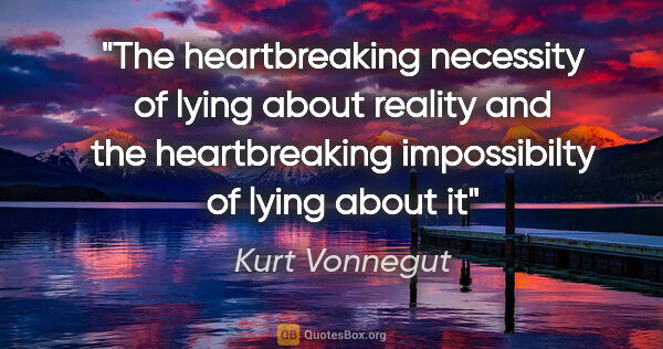 Kurt Vonnegut quote: "The heartbreaking necessity of lying about reality and the..."