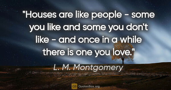 L. M. Montgomery quote: "Houses are like people - some you like and some you don't like..."