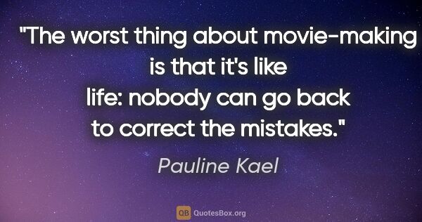 Pauline Kael quote: "The worst thing about movie-making is that it's like life:..."