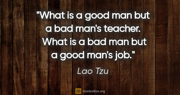 Lao Tzu quote: "What is a good man but a bad man's teacher.  What is a bad man..."