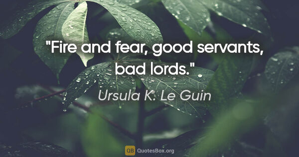 Ursula K. Le Guin quote: "Fire and fear, good servants, bad lords."