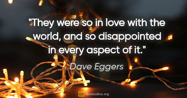 Dave Eggers quote: "They were so in love with the world, and so disappointed in..."