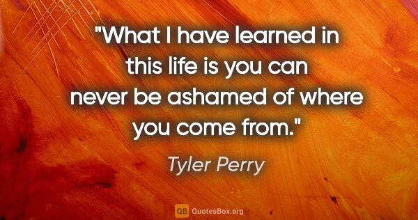 Tyler Perry quote: "What I have learned in this life is you can never be ashamed..."