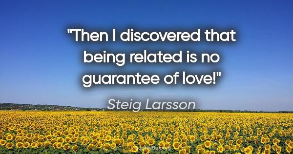 Steig Larsson quote: "Then I discovered that being related is no guarantee of love!"
