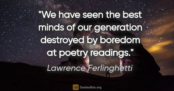 Lawrence Ferlinghetti quote: "We have seen the best minds of our generation destroyed by..."