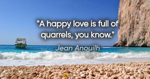 Jean Anouilh quote: "A happy love is full of quarrels, you know."