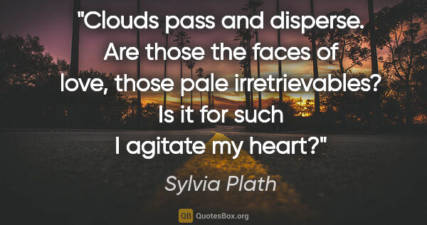 Sylvia Plath quote: "Clouds pass and disperse.
Are those the faces of love, those..."