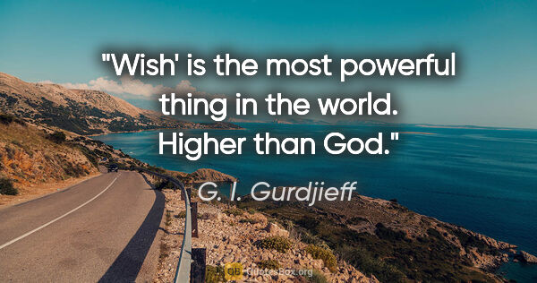 G. I. Gurdjieff quote: "Wish' is the most powerful thing in the world. Higher than God."