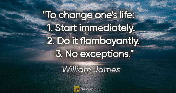 William James quote: "To change one’s life:
   1. Start immediately.
   2. Do it..."