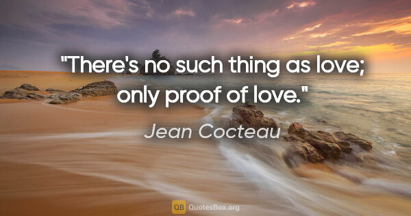 Jean Cocteau quote: "There's no such thing as love; only proof of love."