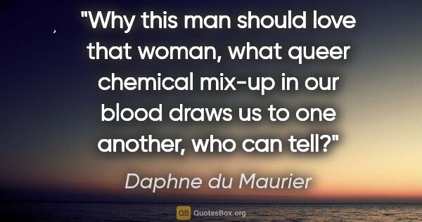 Daphne du Maurier quote: "Why this man should love that woman, what queer chemical..."